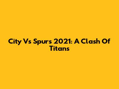 City Vs Spurs 2021: A Clash Of Titans