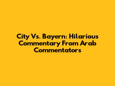 City Vs. Bayern: Hilarious Commentary From Arab Commentators