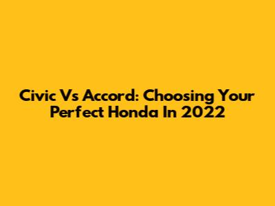 Civic Vs Accord: Choosing Your Perfect Honda In 2022