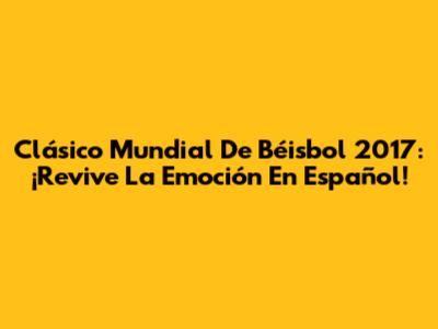 Clásico Mundial De Béisbol 2017: ¡Revive La Emoción En Español!