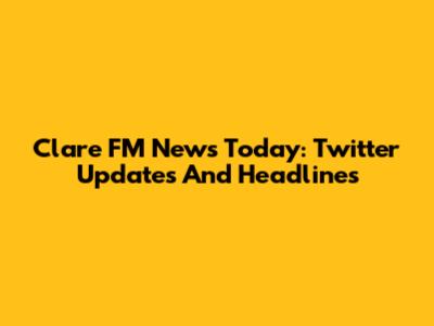Clare FM News Today: Twitter Updates And Headlines