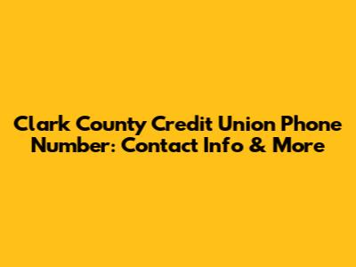 Clark County Credit Union Phone Number: Contact Info & More
