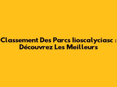 Classement Des Parcs Iioscalyciasc : Découvrez Les Meilleurs