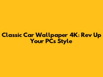 Classic Car Wallpaper 4K: Rev Up Your PC's Style