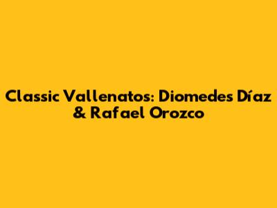 Classic Vallenatos: Diomedes Díaz & Rafael Orozco