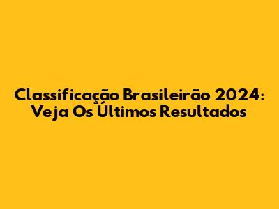 Classificação Brasileirão 2024: Veja Os Últimos Resultados