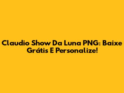 Claudio Show Da Luna PNG: Baixe Grátis E Personalize!