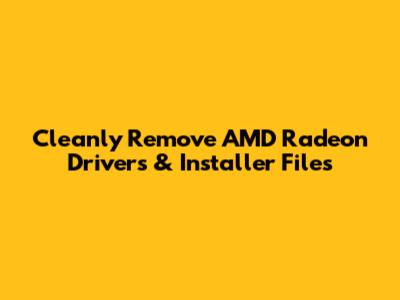 Cleanly Remove AMD Radeon Drivers & Installer Files