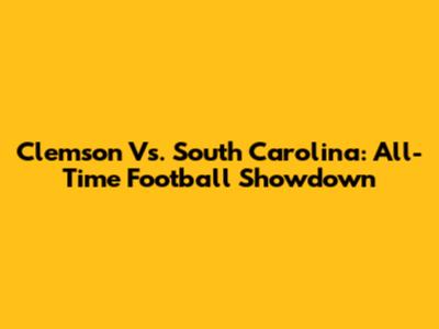 Clemson Vs. South Carolina: All-Time Football Showdown