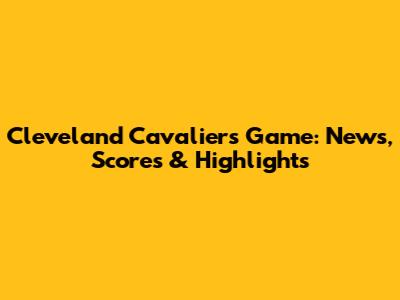 Cleveland Cavaliers Game: News, Scores & Highlights