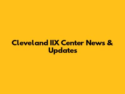 Cleveland IIX Center News & Updates