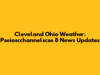 Cleveland Ohio Weather: Pseioscchannelscse 8 News Updates