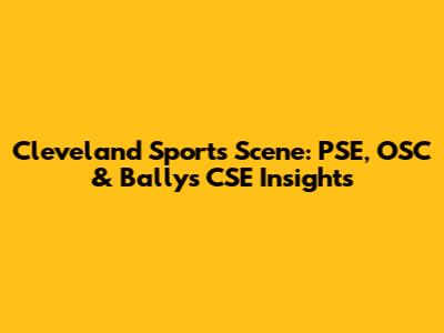 Cleveland Sports Scene: PSE, OSC & Bally's CSE Insights