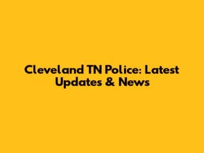 Cleveland TN Police: Latest Updates & News
