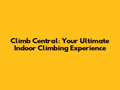 Climb Central: Your Ultimate Indoor Climbing Experience