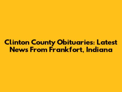 Clinton County Obituaries: Latest News From Frankfort, Indiana