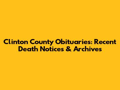 Clinton County Obituaries: Recent Death Notices & Archives