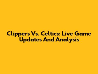 Clippers Vs. Celtics: Live Game Updates And Analysis
