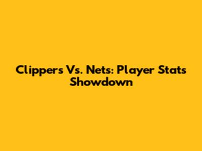 Clippers Vs. Nets: Player Stats Showdown