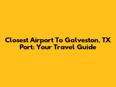 Closest Airport To Galveston, TX Port: Your Travel Guide