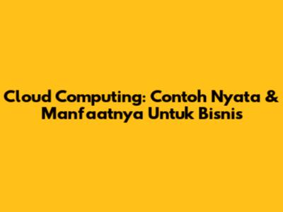 Cloud Computing: Contoh Nyata & Manfaatnya Untuk Bisnis
