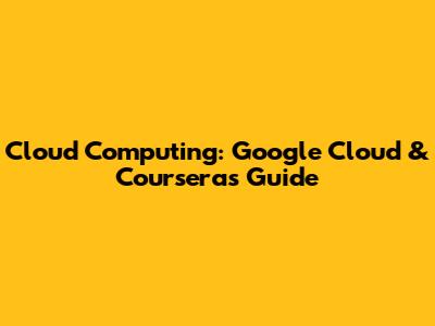 Cloud Computing: Google Cloud & Coursera's Guide