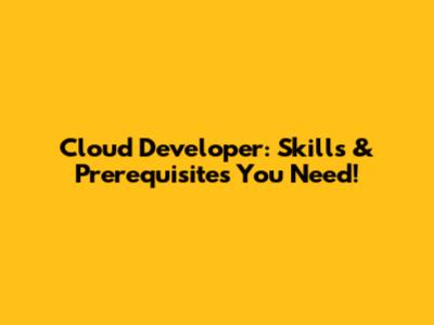 Cloud Developer: Skills & Prerequisites You Need!