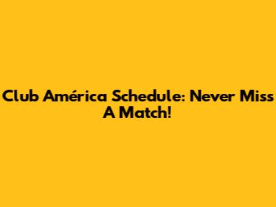 Club América Schedule: Never Miss A Match!