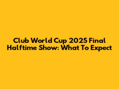 Club World Cup 2025 Final Halftime Show: What To Expect