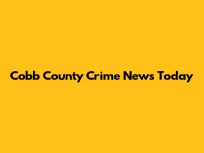 Cobb County Crime News Today