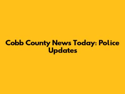 Cobb County News Today: Police Updates