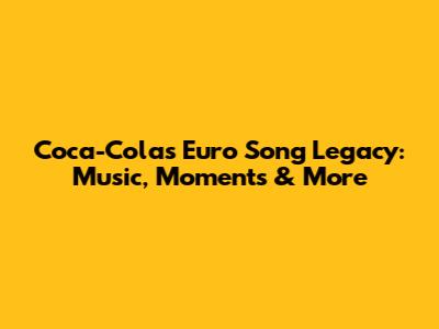 Coca-Cola's Euro Song Legacy: Music, Moments & More