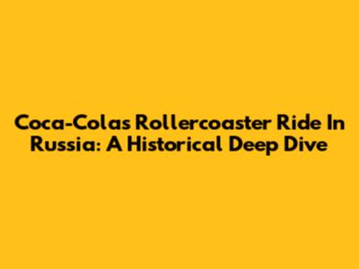 Coca-Cola's Rollercoaster Ride In Russia: A Historical Deep Dive