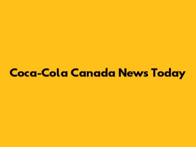 Coca-Cola Canada News Today