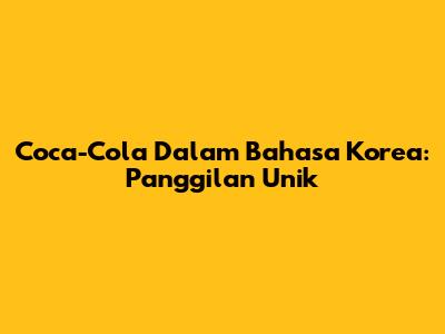 Coca-Cola Dalam Bahasa Korea: Panggilan Unik