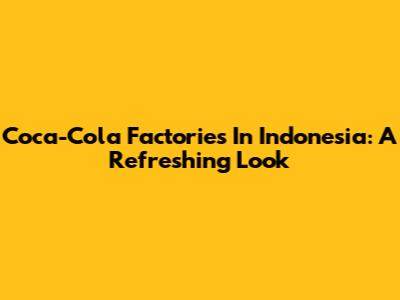 Coca-Cola Factories In Indonesia: A Refreshing Look