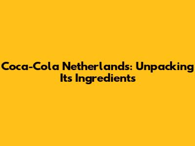 Coca-Cola Netherlands: Unpacking Its Ingredients