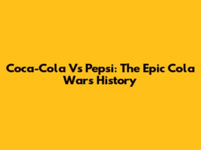 Coca-Cola Vs Pepsi: The Epic Cola Wars History