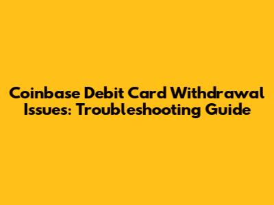 Coinbase Debit Card Withdrawal Issues: Troubleshooting Guide