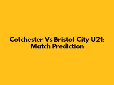Colchester Vs Bristol City U21: Match Prediction