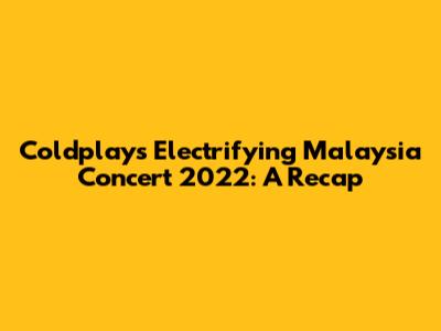 Coldplay's Electrifying Malaysia Concert 2022: A Recap
