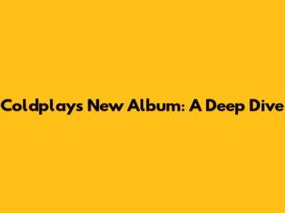 Coldplay's New Album: A Deep Dive