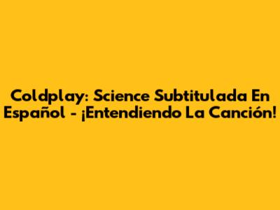 Coldplay: Science Subtitulada En Español - ¡Entendiendo La Canción!