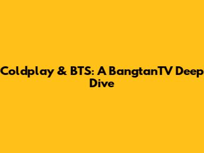 Coldplay & BTS: A BangtanTV Deep Dive