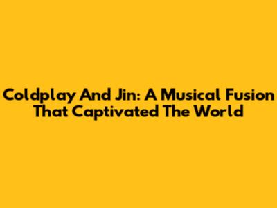 Coldplay And Jin: A Musical Fusion That Captivated The World