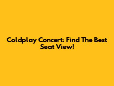 Coldplay Concert: Find The Best Seat View!