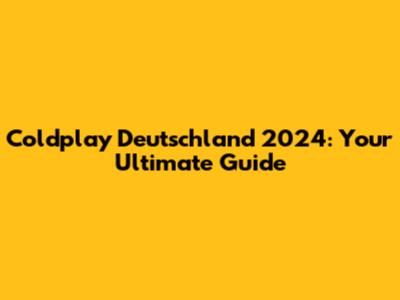 Coldplay Deutschland 2024: Your Ultimate Guide