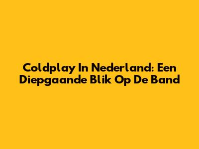 Coldplay In Nederland: Een Diepgaande Blik Op De Band