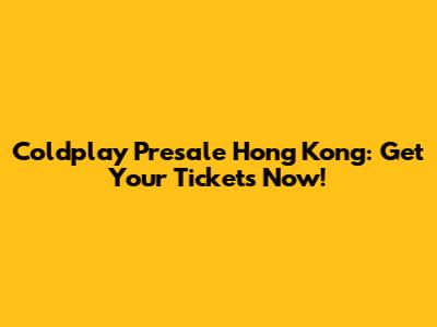 Coldplay Presale Hong Kong: Get Your Tickets Now!