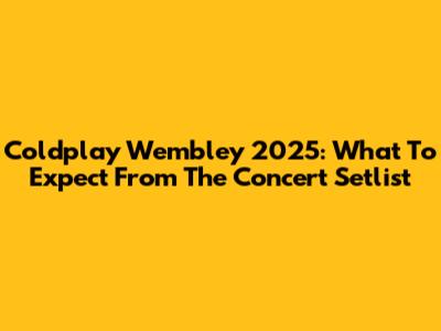 Coldplay Wembley 2025: What To Expect From The Concert Setlist
